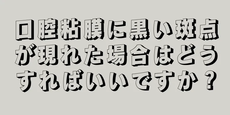 口腔粘膜に黒い斑点が現れた場合はどうすればいいですか？