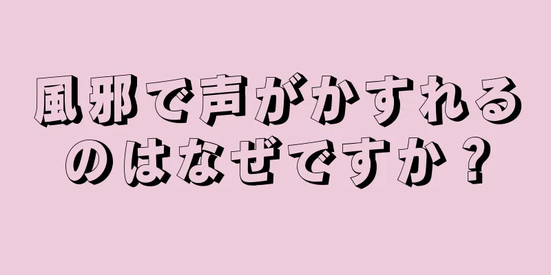 風邪で声がかすれるのはなぜですか？