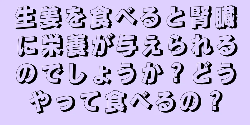 生姜を食べると腎臓に栄養が与えられるのでしょうか？どうやって食べるの？