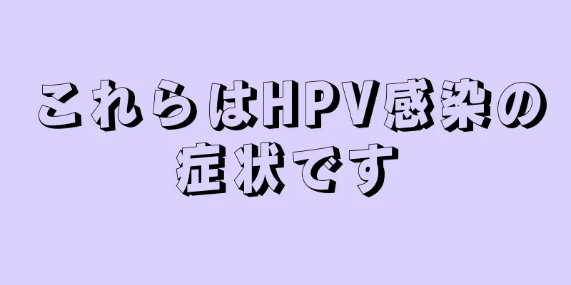 これらはHPV感染の症状です