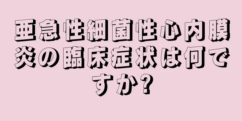 亜急性細菌性心内膜炎の臨床症状は何ですか?