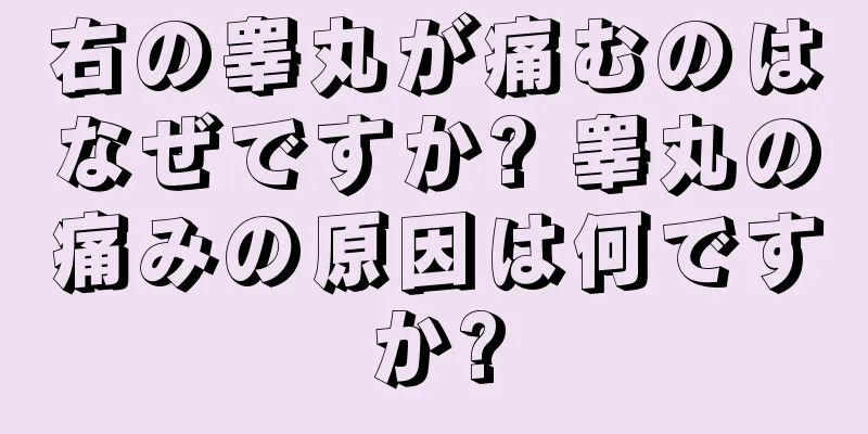 右の睾丸が痛むのはなぜですか? 睾丸の痛みの原因は何ですか?