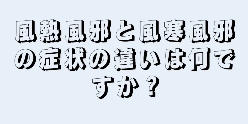 風熱風邪と風寒風邪の症状の違いは何ですか？