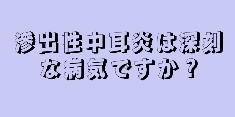 滲出性中耳炎は深刻な病気ですか？