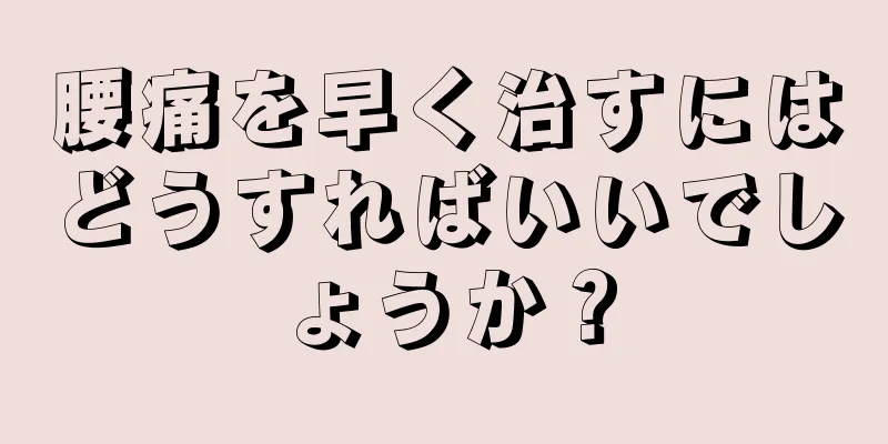 腰痛を早く治すにはどうすればいいでしょうか？