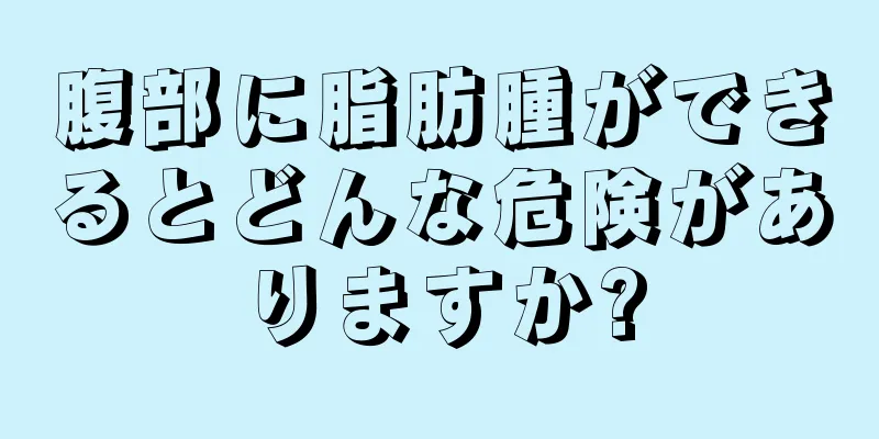 腹部に脂肪腫ができるとどんな危険がありますか?