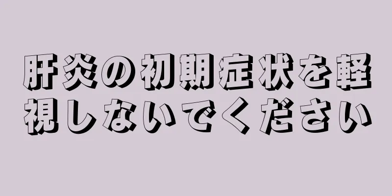 肝炎の初期症状を軽視しないでください