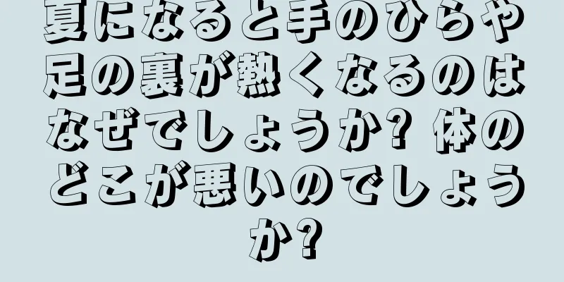 夏になると手のひらや足の裏が熱くなるのはなぜでしょうか? 体のどこが悪いのでしょうか?