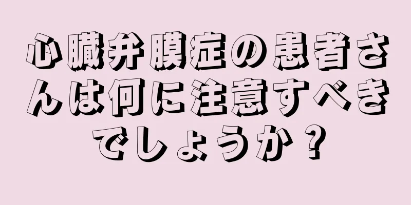 心臓弁膜症の患者さんは何に注意すべきでしょうか？