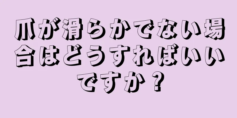 爪が滑らかでない場合はどうすればいいですか？