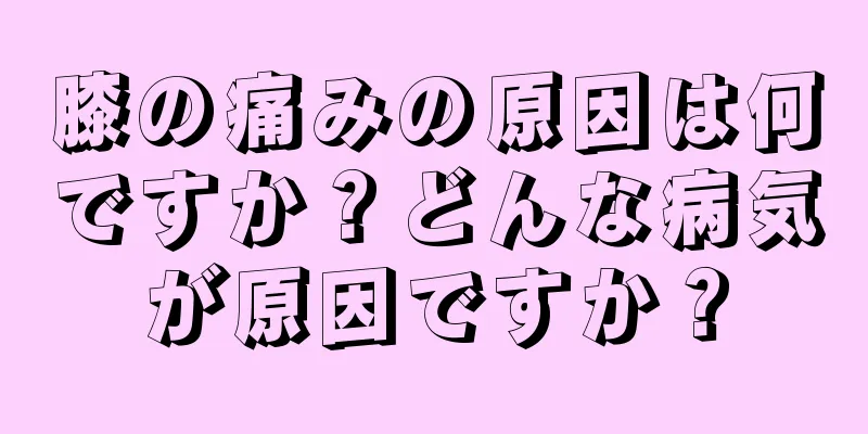 膝の痛みの原因は何ですか？どんな病気が原因ですか？