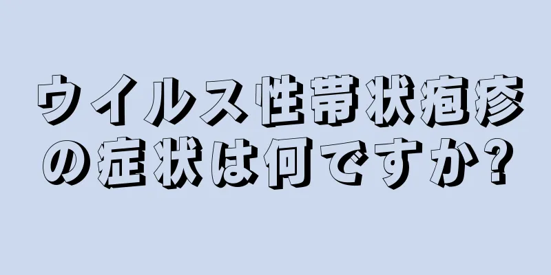 ウイルス性帯状疱疹の症状は何ですか?