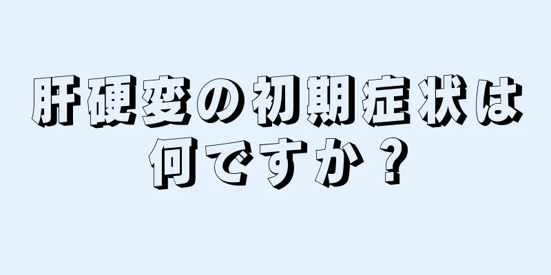 肝硬変の初期症状は何ですか？