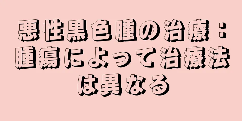 悪性黒色腫の治療：腫瘍によって治療法は異なる