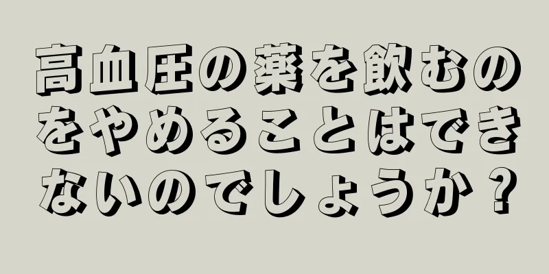 高血圧の薬を飲むのをやめることはできないのでしょうか？
