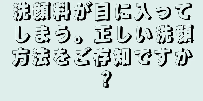 洗顔料が目に入ってしまう。正しい洗顔方法をご存知ですか？