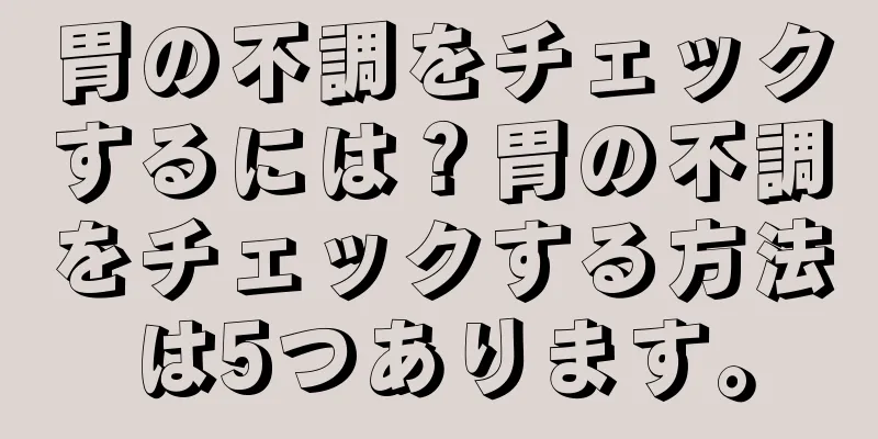 胃の不調をチェックするには？胃の不調をチェックする方法は5つあります。