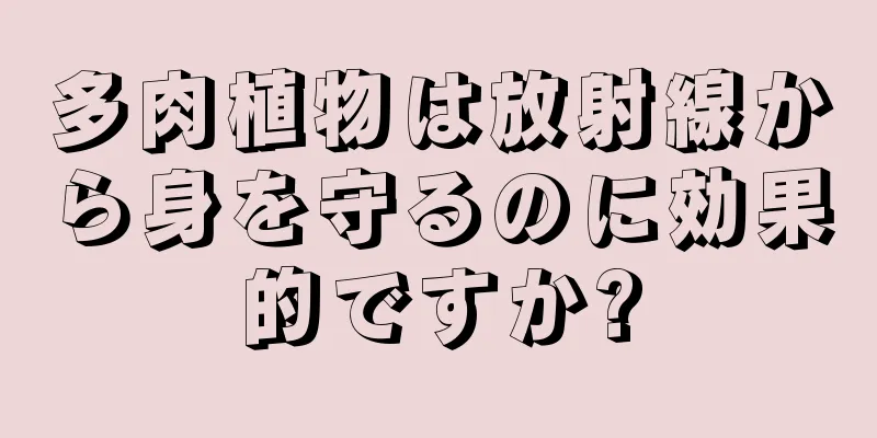 多肉植物は放射線から身を守るのに効果的ですか?