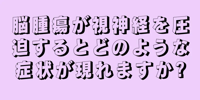 脳腫瘍が視神経を圧迫するとどのような症状が現れますか?