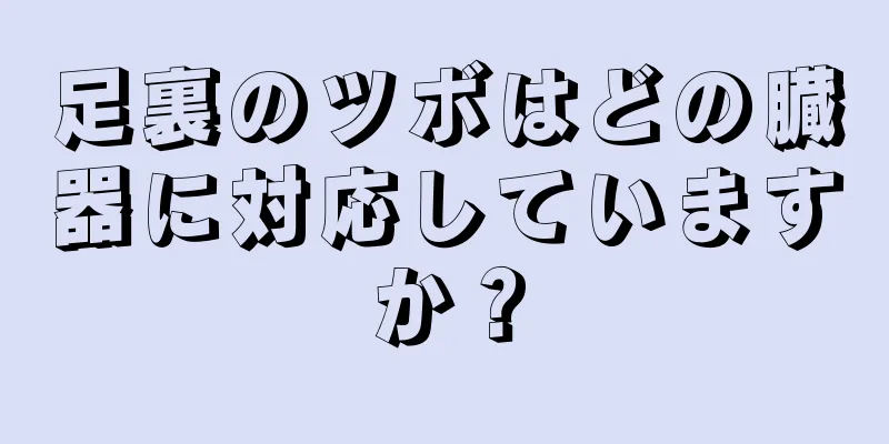 足裏のツボはどの臓器に対応していますか？