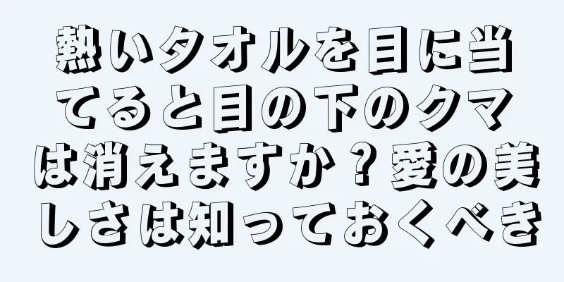 熱いタオルを目に当てると目の下のクマは消えますか？愛の美しさは知っておくべき