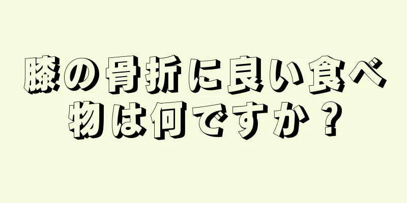 膝の骨折に良い食べ物は何ですか？