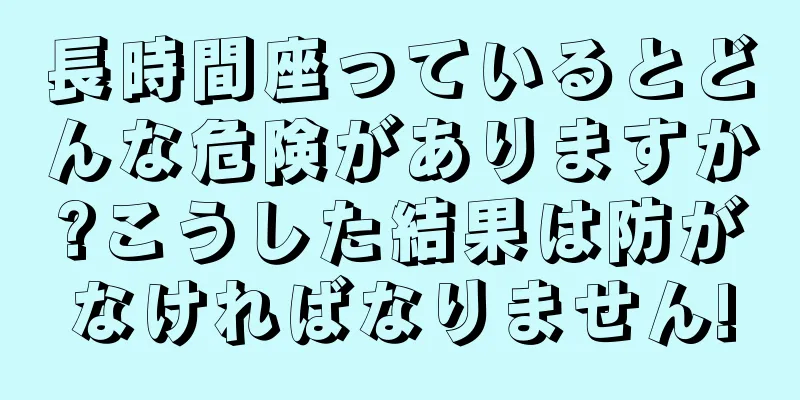 長時間座っているとどんな危険がありますか?こうした結果は防がなければなりません!