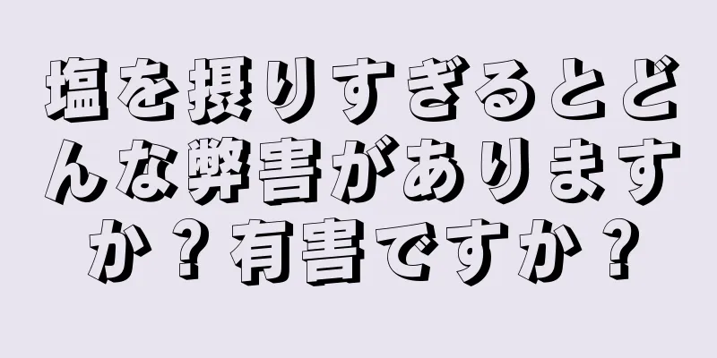 塩を摂りすぎるとどんな弊害がありますか？有害ですか？