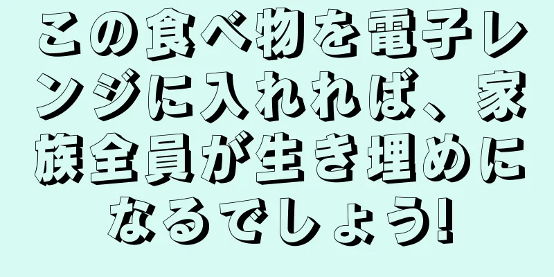この食べ物を電子レンジに入れれば、家族全員が生き埋めになるでしょう!