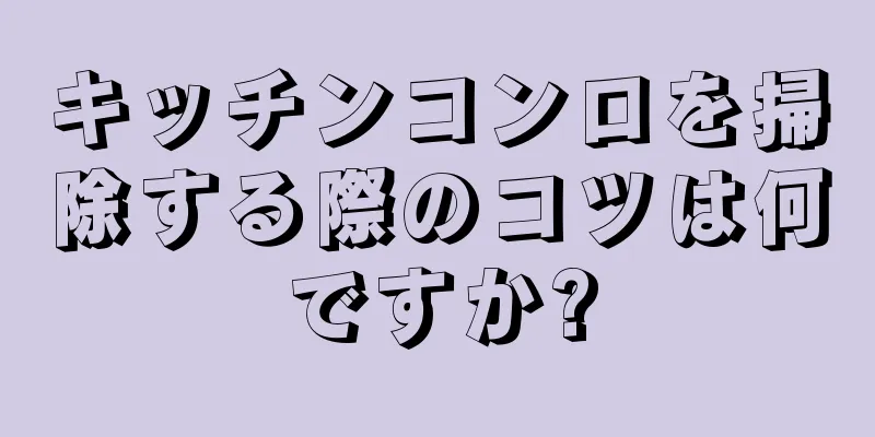キッチンコンロを掃除する際のコツは何ですか?