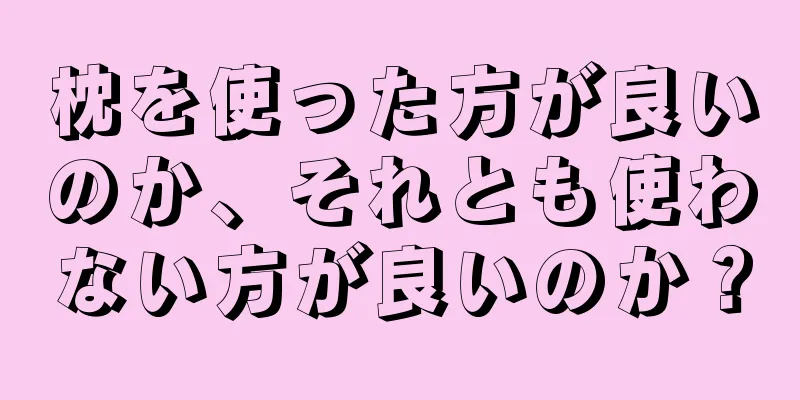 枕を使った方が良いのか、それとも使わない方が良いのか？