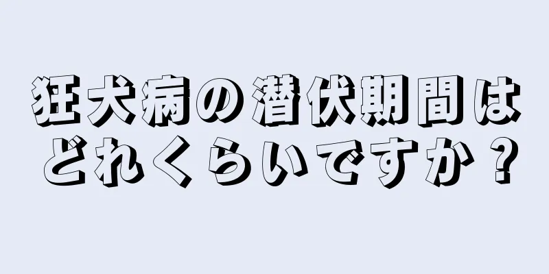 狂犬病の潜伏期間はどれくらいですか？
