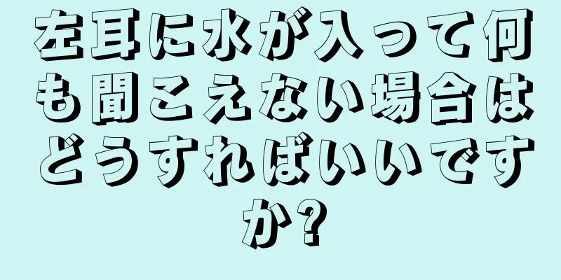 左耳に水が入って何も聞こえない場合はどうすればいいですか?