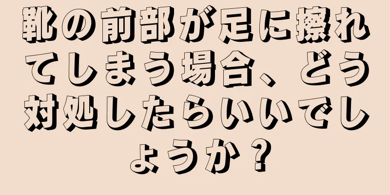 靴の前部が足に擦れてしまう場合、どう対処したらいいでしょうか？