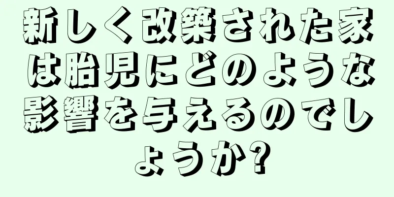 新しく改築された家は胎児にどのような影響を与えるのでしょうか?