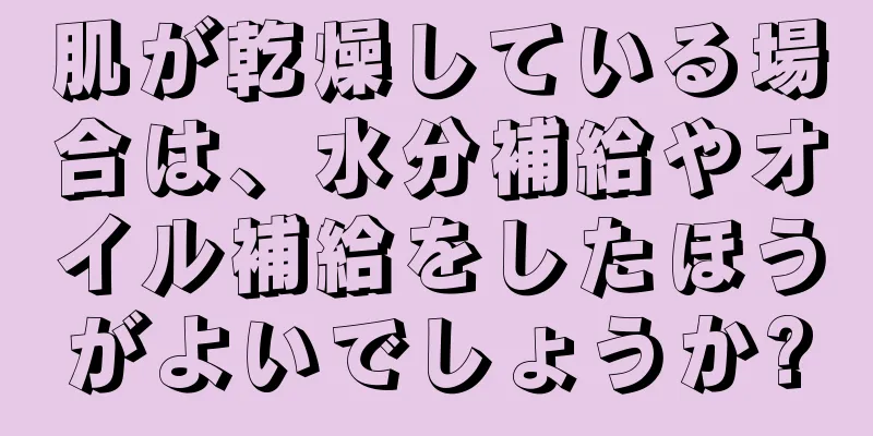 肌が乾燥している場合は、水分補給やオイル補給をしたほうがよいでしょうか?