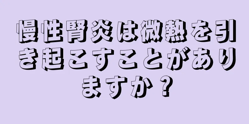 慢性腎炎は微熱を引き起こすことがありますか？