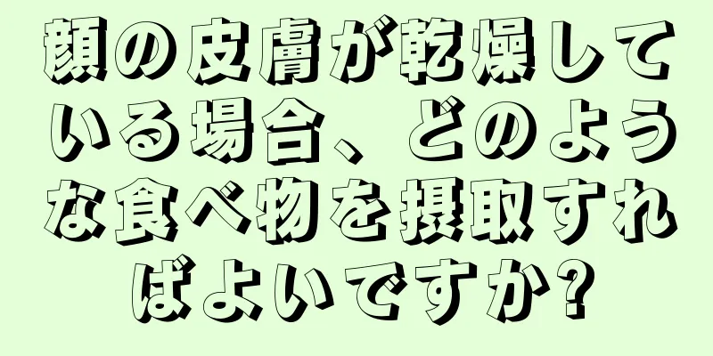 顔の皮膚が乾燥している場合、どのような食べ物を摂取すればよいですか?