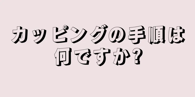 カッピングの手順は何ですか?