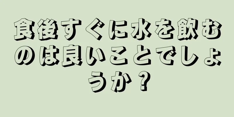 食後すぐに水を飲むのは良いことでしょうか？