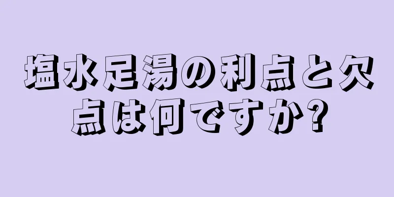 塩水足湯の利点と欠点は何ですか?