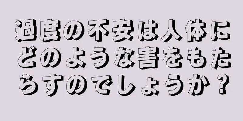 過度の不安は人体にどのような害をもたらすのでしょうか？