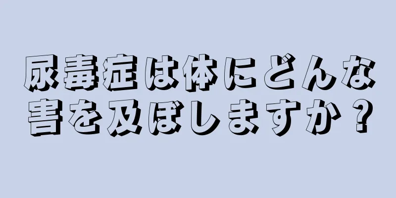 尿毒症は体にどんな害を及ぼしますか？