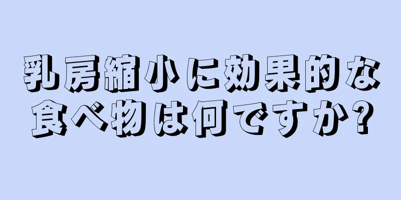 乳房縮小に効果的な食べ物は何ですか?