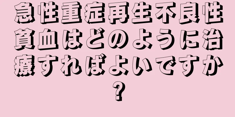 急性重症再生不良性貧血はどのように治療すればよいですか?