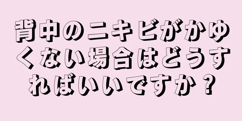 背中のニキビがかゆくない場合はどうすればいいですか？
