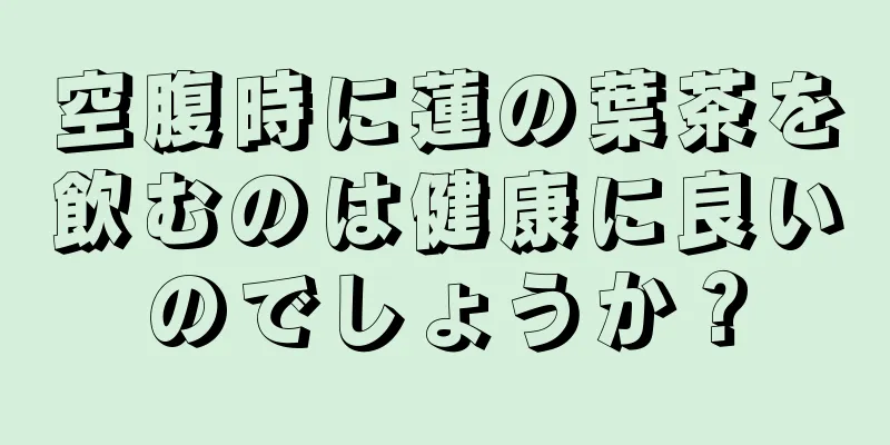 空腹時に蓮の葉茶を飲むのは健康に良いのでしょうか？