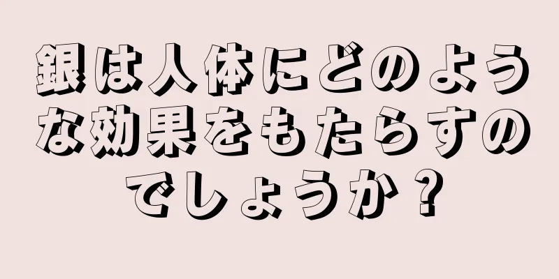 銀は人体にどのような効果をもたらすのでしょうか？
