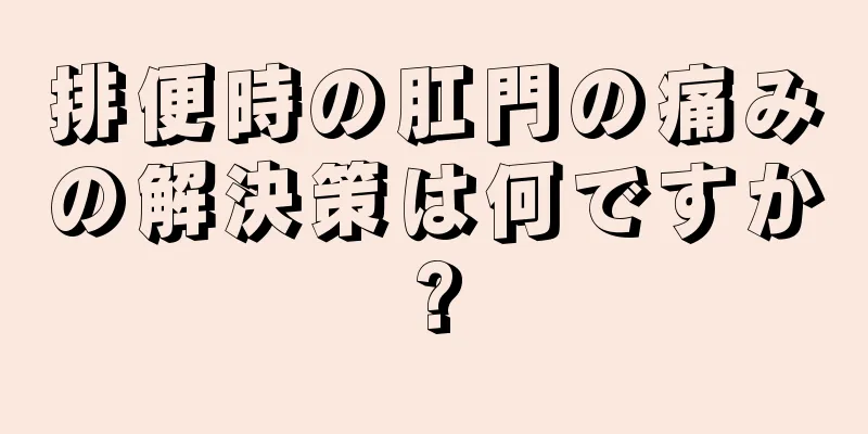 排便時の肛門の痛みの解決策は何ですか?