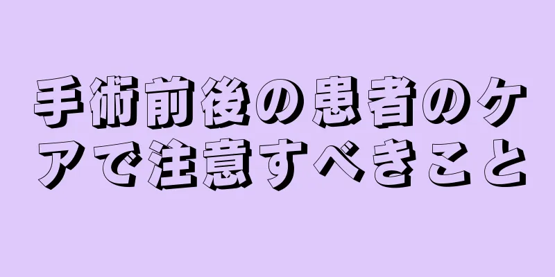 手術前後の患者のケアで注意すべきこと